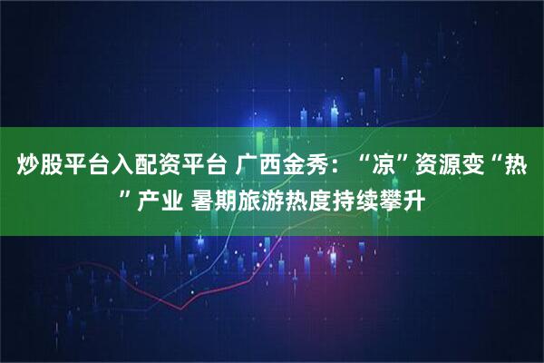 炒股平台入配资平台 广西金秀：“凉”资源变“热”产业 暑期旅游热度持续攀升