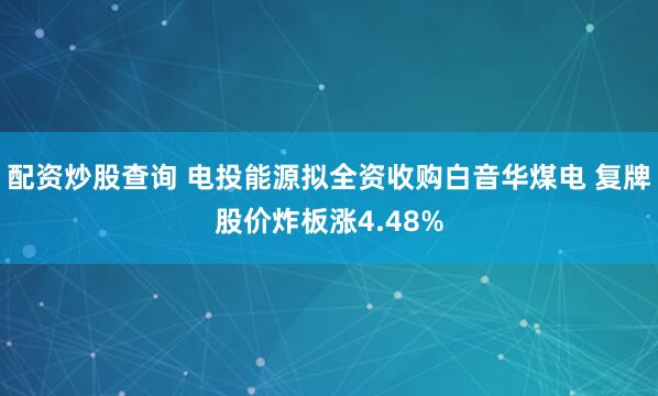 配资炒股查询 电投能源拟全资收购白音华煤电 复牌股价炸板涨4.48%