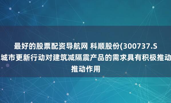 最好的股票配资导航网 科顺股份(300737.SZ)：城市更新行动对建筑减隔震产品的需求具有积极推动作用