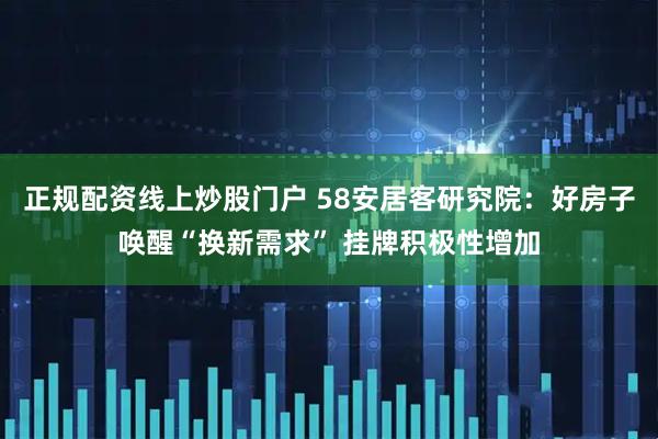 正规配资线上炒股门户 58安居客研究院：好房子唤醒“换新需求” 挂牌积极性增加