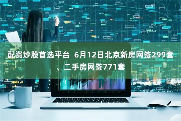 配资炒股首选平台  6月12日北京新房网签299套、二手房网签771套