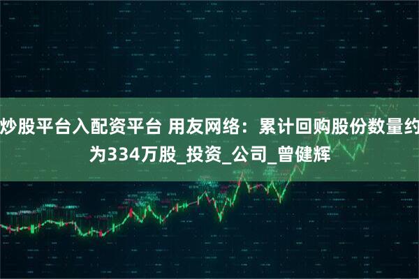炒股平台入配资平台 用友网络：累计回购股份数量约为334万股_投资_公司_曾健辉