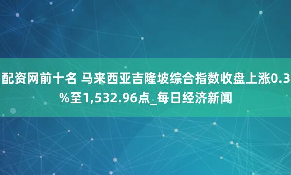 配资网前十名 马来西亚吉隆坡综合指数收盘上涨0.3%至1,532.96点_每日经济新闻