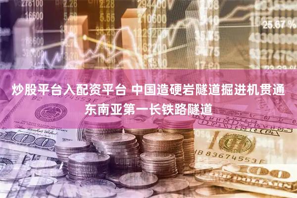 炒股平台入配资平台 中国造硬岩隧道掘进机贯通东南亚第一长铁路隧道