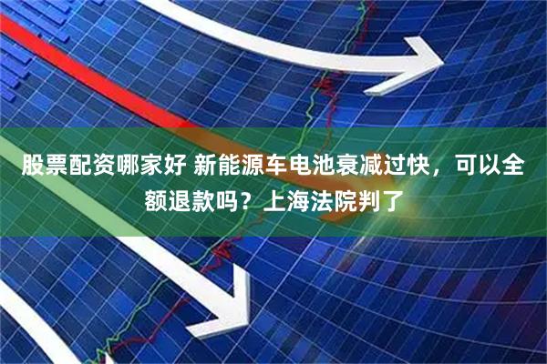 股票配资哪家好 新能源车电池衰减过快，可以全额退款吗？上海法院判了