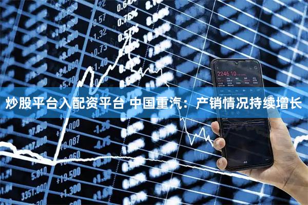 炒股平台入配资平台 中国重汽：产销情况持续增长
