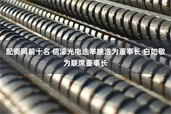 配资网前十名 信濠光电选举姚浩为董事长 白如敬为联席董事长