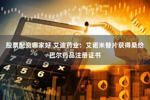 股票配资哪家好 艾迪药业：艾诺米替片获得桑给巴尔药品注册证书