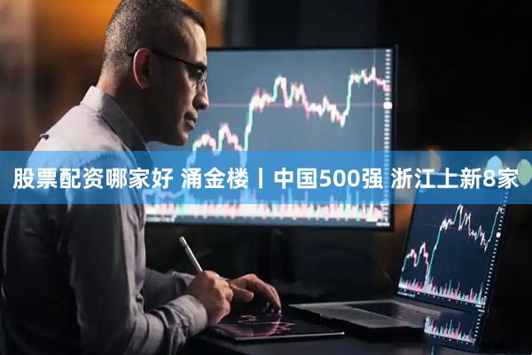 股票配资哪家好 涌金楼丨中国500强 浙江上新8家