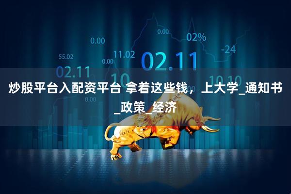 炒股平台入配资平台 拿着这些钱，上大学_通知书_政策_经济