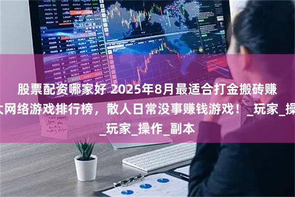 股票配资哪家好 2025年8月最适合打金搬砖赚钱的十大网络游戏排行榜，散人日常没事赚钱游戏！_玩家_操作_副本