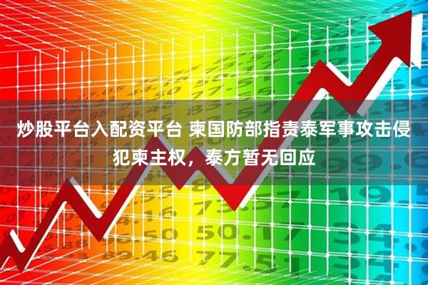 炒股平台入配资平台 柬国防部指责泰军事攻击侵犯柬主权，泰方暂无回应