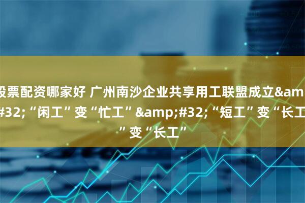 股票配资哪家好 广州南沙企业共享用工联盟成立&#32;“闲工”变“忙工”&#32;“短工”变“长工”