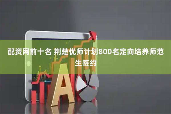 配资网前十名 荆楚优师计划800名定向培养师范生签约