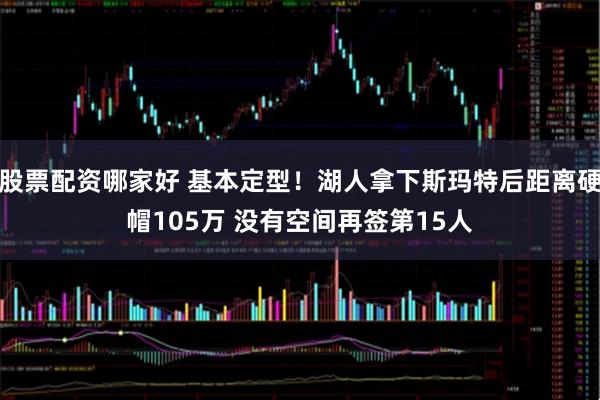股票配资哪家好 基本定型！湖人拿下斯玛特后距离硬帽105万 没有空间再签第15人