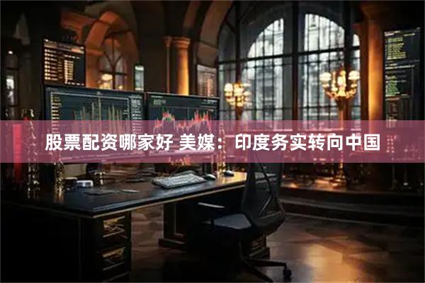 股票配资哪家好 美媒：印度务实转向中国