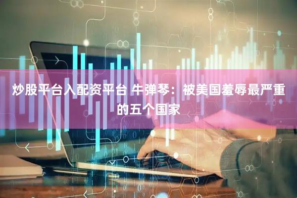 炒股平台入配资平台 牛弹琴：被美国羞辱最严重的五个国家