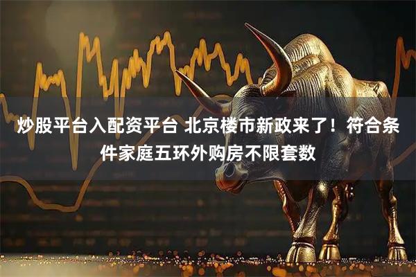 炒股平台入配资平台 北京楼市新政来了！符合条件家庭五环外购房不限套数