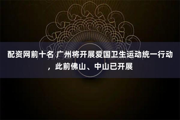 配资网前十名 广州将开展爱国卫生运动统一行动，此前佛山、中山已开展
