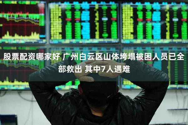 股票配资哪家好 广州白云区山体垮塌被困人员已全部救出 其中7人遇难