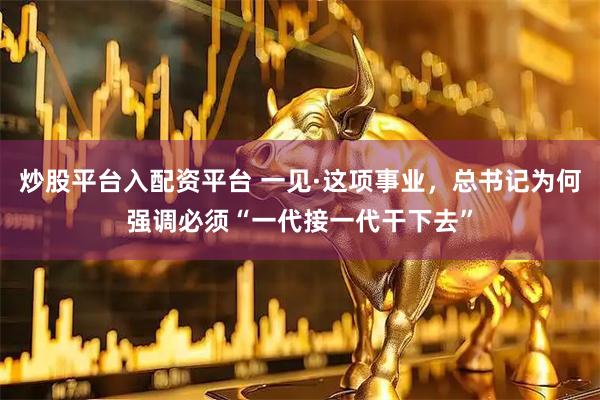 炒股平台入配资平台 一见·这项事业，总书记为何强调必须“一代接一代干下去”