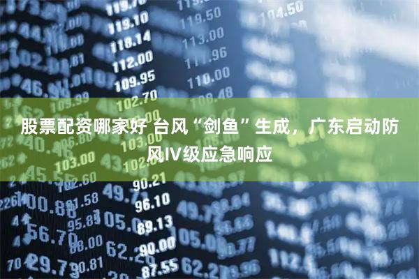 股票配资哪家好 台风“剑鱼”生成，广东启动防风Ⅳ级应急响应