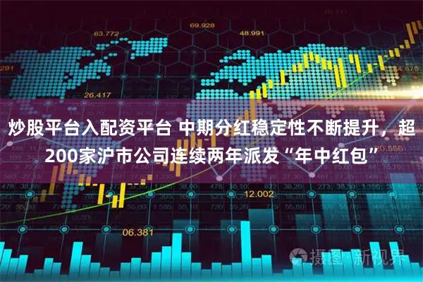 炒股平台入配资平台 中期分红稳定性不断提升，超200家沪市公司连续两年派发“年中红包”
