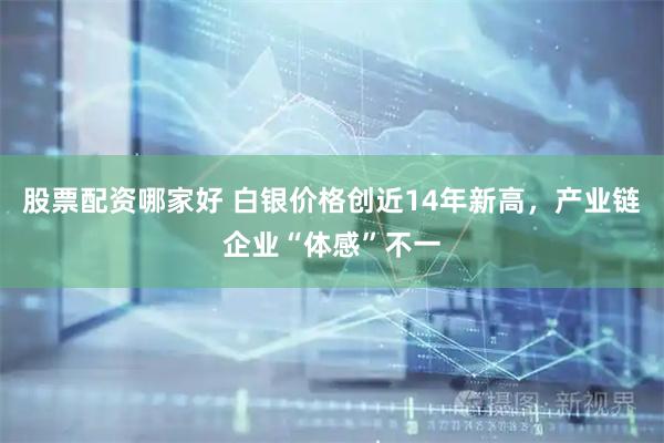 股票配资哪家好 白银价格创近14年新高，产业链企业“体感”不一