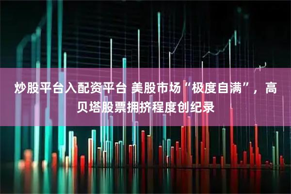 炒股平台入配资平台 美股市场“极度自满”，高贝塔股票拥挤程度创纪录