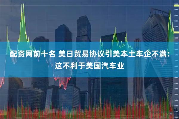 配资网前十名 美日贸易协议引美本土车企不满：这不利于美国汽车业