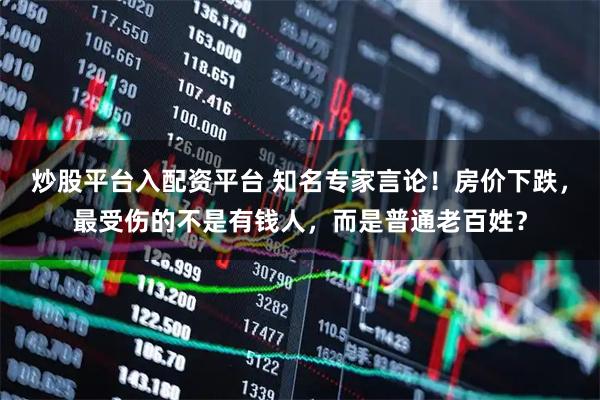 炒股平台入配资平台 知名专家言论！房价下跌，最受伤的不是有钱人，而是普通老百姓？