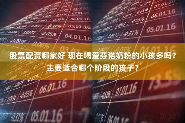 股票配资哪家好 现在喝爱芬诺奶粉的小孩多吗？主要适合哪个阶段的孩子？