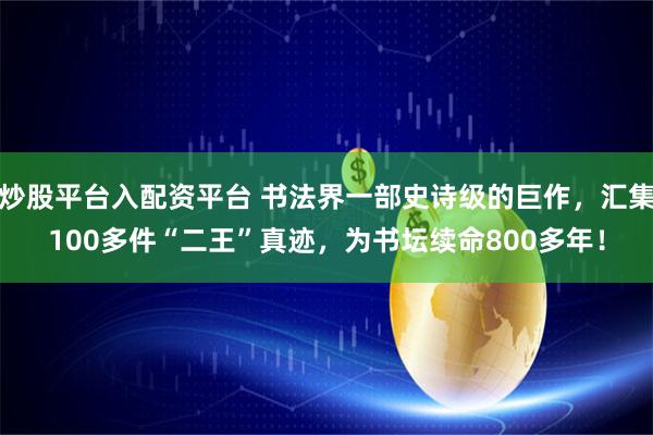 炒股平台入配资平台 书法界一部史诗级的巨作，汇集100多件“二王”真迹，为书坛续命800多年！