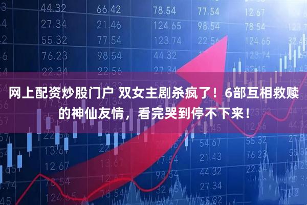 网上配资炒股门户 双女主剧杀疯了！6部互相救赎的神仙友情，看完哭到停不下来！