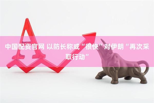 中国配资官网 以防长称或“很快”对伊朗“再次采取行动”