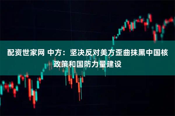 配资世家网 中方：坚决反对美方歪曲抹黑中国核政策和国防力量建设