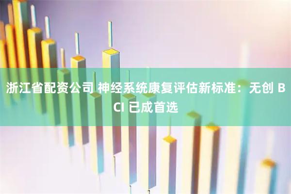 浙江省配资公司 神经系统康复评估新标准：无创 BCI 已成首选