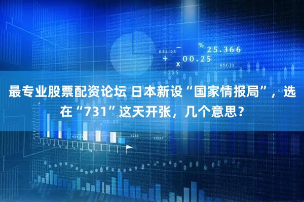 最专业股票配资论坛 日本新设“国家情报局”,选在“731”这天开张,几个意思?