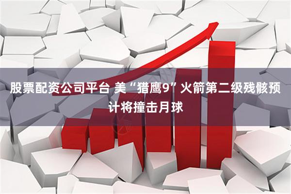 股票配资公司平台 美“猎鹰9”火箭第二级残骸预计将撞击月球