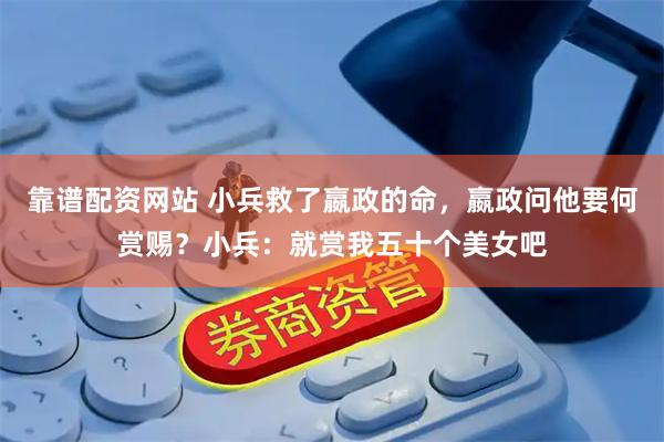 靠谱配资网站 小兵救了嬴政的命，嬴政问他要何赏赐？小兵：就赏我五十个美女吧