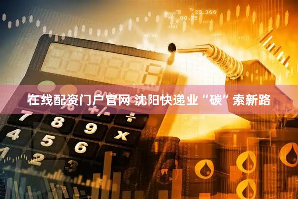在线配资门户官网 沈阳快递业“碳”索新路