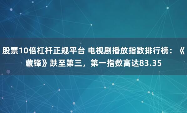 股票10倍杠杆正规平台 电视剧播放指数排行榜：《藏锋》跌至第三，第一指数高达83.35