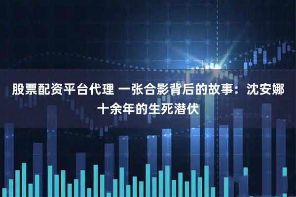 股票配资平台代理 一张合影背后的故事：沈安娜十余年的生死潜伏