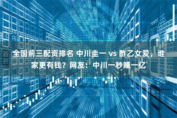 全国前三配资排名 中川圭一 vs 酢乙女爱，谁家更有钱？网友：中川一秒赚一亿