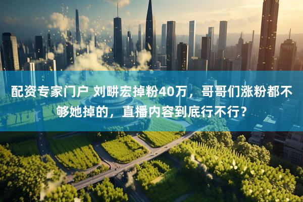 配资专家门户 刘畊宏掉粉40万，哥哥们涨粉都不够她掉的，直播内容到底行不行？