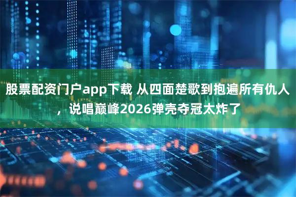 股票配资门户app下载 从四面楚歌到抱遍所有仇人，说唱巅峰2026弹壳夺冠太炸了
