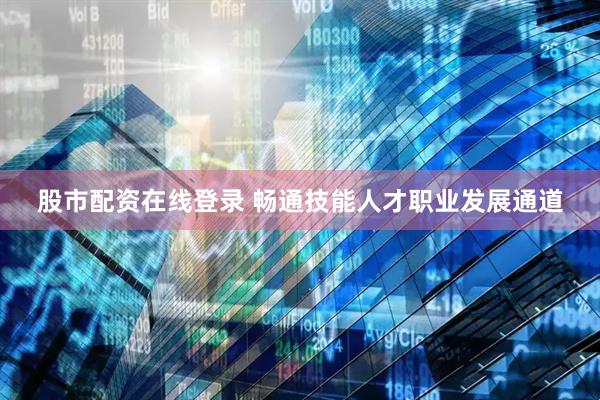 股市配资在线登录 畅通技能人才职业发展通道