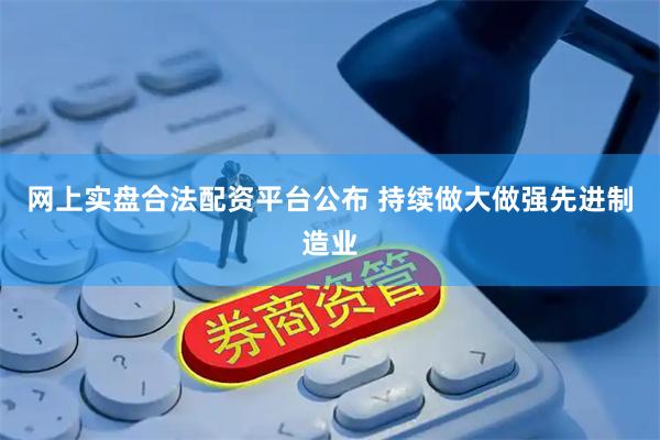 网上实盘合法配资平台公布 持续做大做强先进制造业