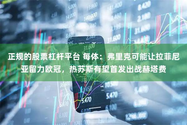 正规的股票杠杆平台 每体：弗里克可能让拉菲尼亚留力欧冠，热苏斯有望首发出战赫塔费