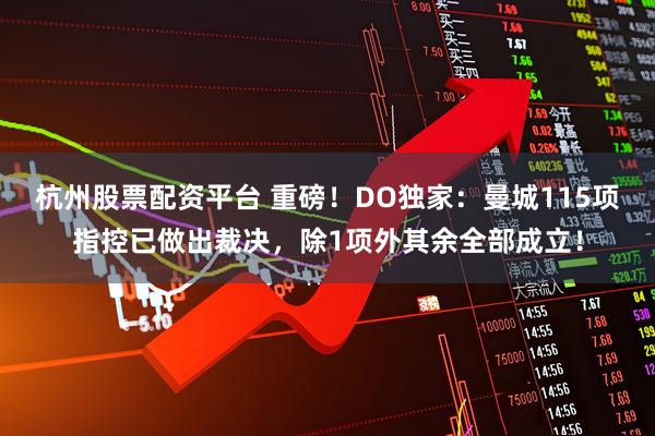 杭州股票配资平台 重磅！DO独家：曼城115项指控已做出裁决，除1项外其余全部成立！